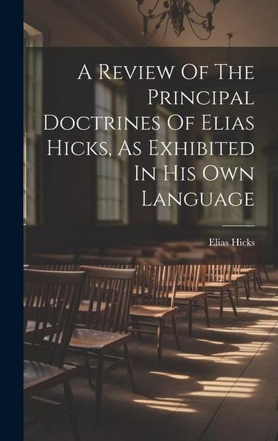 A Review Of The Principal Doctrines Of Elias Hicks, As Exhibited In His Own Language