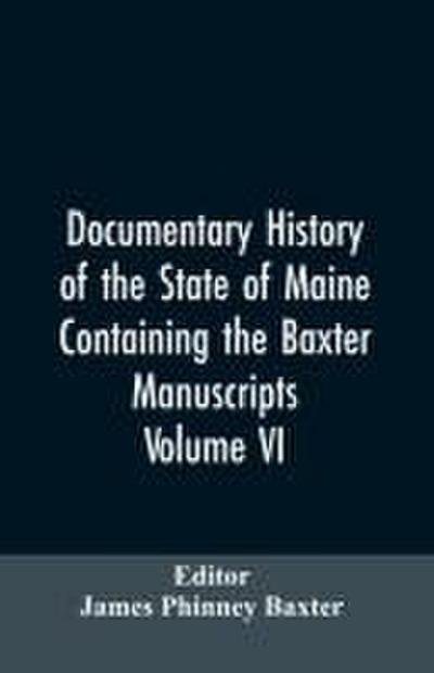 Documentary History of the State of Maine, Containing the Baxter Manuscripts. Volume VI