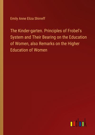 The Kinder-garten. Principles of Frobel’s System and Their Bearing on the Education of Women, also Remarks on the Higher Education of Women