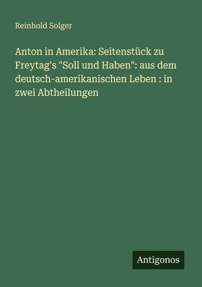 Anton in Amerika: Seitenstück zu Freytag’s "Soll und Haben": aus dem deutsch-amerikanischen Leben : in zwei Abtheilungen