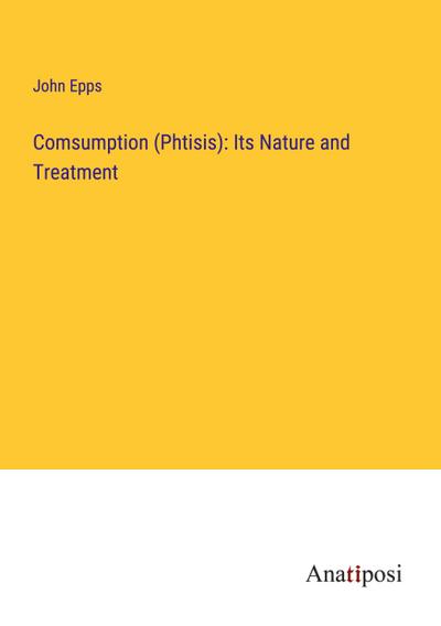 Comsumption (Phtisis): Its Nature and Treatment