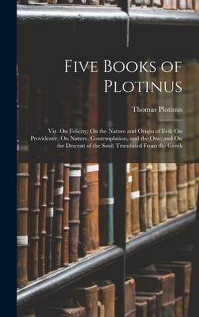 Five Books of Plotinus: Viz. On Felicity; On the Nature and Origin of Evil; On Providence; On Nature, Contemplation, and the One; and On the D