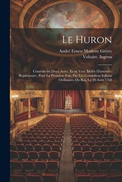 Le Huron: Comédie en deux actes, et en vers, mêlée d’ariettes: représentée, pour la première fois, par les Comédiens italiens or