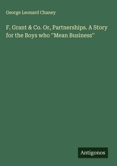 F. Grant & Co. Or, Partnerships. A Story for the Boys who ’’Mean Business’’