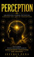 Perception: Unlocking Human Potential Through the Law of Perception (The Ultimate Psychic Development Guide to Extrasensory Perception and Intuition)