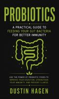 Probiotics: A Practical Guide to Feeding Your Gut Bacteria for Better Immunity (Use the Power of Probiotic Foods to Improve Your Digestion, Strengthen Your Immunity, and Prevent Illness)