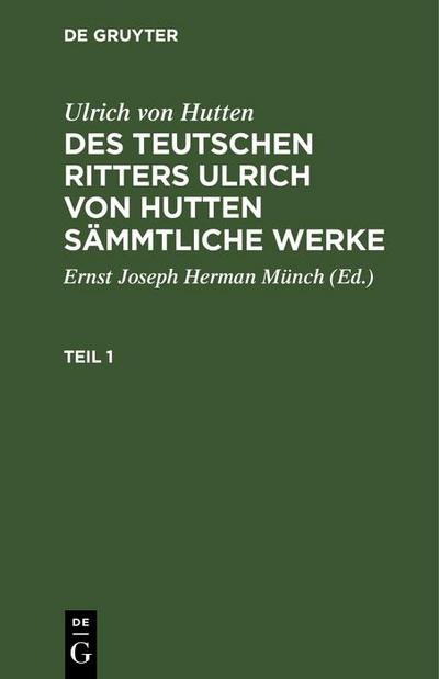 Ulrich von Hutten: Des teutschen Ritters Ulrich von Hutten sämmtliche Werke. Teil 1