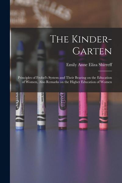 The Kinder-garten: Principles of Frobel’s System and Their Bearing on the Education of Women, Also Remarks on the Higher Education of Wom