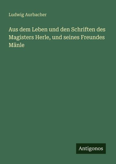 Aus dem Leben und den Schriften des Magisters Herle, und seines Freundes Mänle