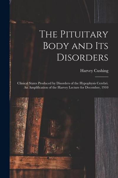 The Pituitary Body and its Disorders; Clinical States Produced by Disorders of the Hypophysis Cerebri. An Amplification of the Harvey Lecture for Dece
