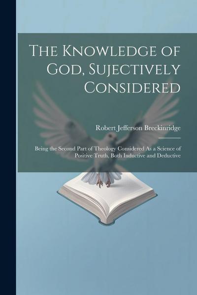 The Knowledge of God, Sujectively Considered: Being the Second Part of Theology Considered As a Science of Positive Truth, Both Inductive and Deductiv