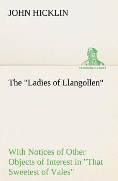 The "Ladies of Llangollen" as Sketched by Many Hands; with Notices of Other Objects of Interest in "That Sweetest of Vales"