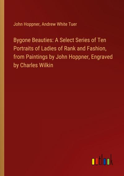 Bygone Beauties: A Select Series of Ten Portraits of Ladies of Rank and Fashion, from Paintings by John Hoppner, Engraved by Charles Wilkin