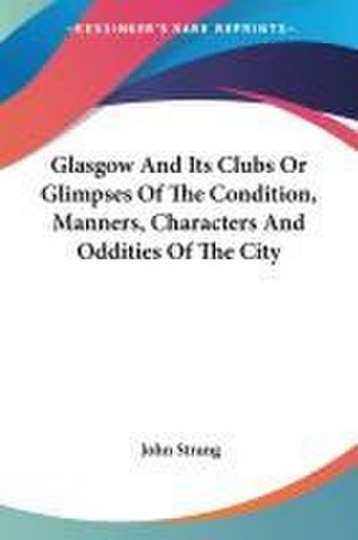 Glasgow And Its Clubs Or Glimpses Of The Condition, Manners, Characters And Oddities Of The City