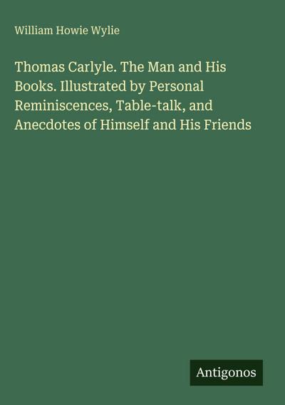 Thomas Carlyle. The Man and His Books. Illustrated by Personal Reminiscences, Table-talk, and Anecdotes of Himself and His Friends