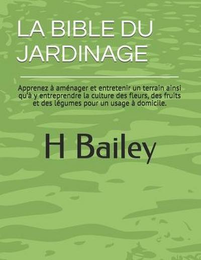 La Bible Du Jardinage: Apprenez à aménager et entretenir un terrain ainsi qu’à y entreprendre la culture des fleurs, des fruits et des légume