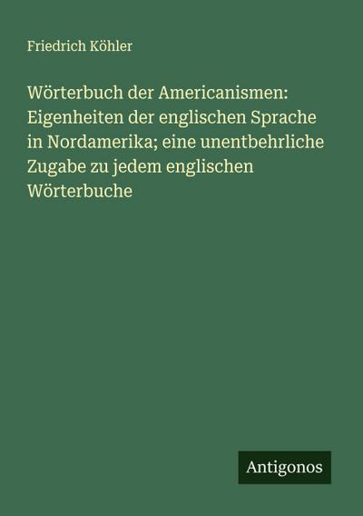 Wörterbuch der Americanismen: Eigenheiten der englischen Sprache in Nordamerika; eine unentbehrliche Zugabe zu jedem englischen Wörterbuche