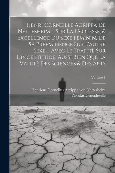 Henri Corneille Agrippa De Nettesheim ... Sur La Noblesse, & Excellence Du Sexe Feminin, De Sa Preeminence Sur L’autre Sexe ... Avec Le Traittè Sur L’