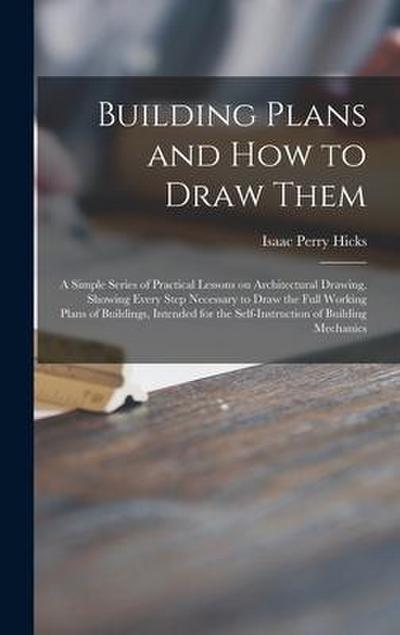 Building Plans and How to Draw Them; a Simple Series of Practical Lessons on Architectural Drawing, Showing Every Step Necessary to Draw the Full Work