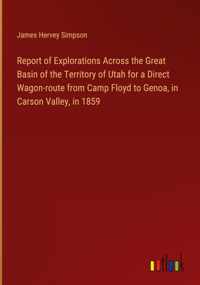 Report of Explorations Across the Great Basin of the Territory of Utah for a Direct Wagon-route from Camp Floyd to Genoa, in Carson Valley, in 1859