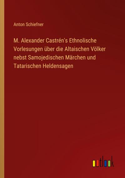 M. Alexander Castrén’s Ethnolische Vorlesungen über die Altaischen Völker nebst Samojedischen Märchen und Tatarischen Heldensagen