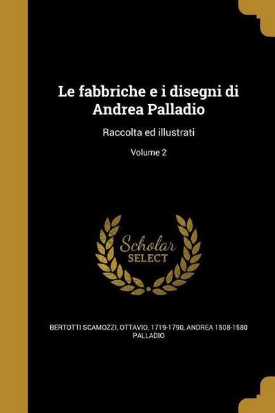 Le fabbriche e i disegni di Andrea Palladio: Raccolta ed illustrati; Volume 2