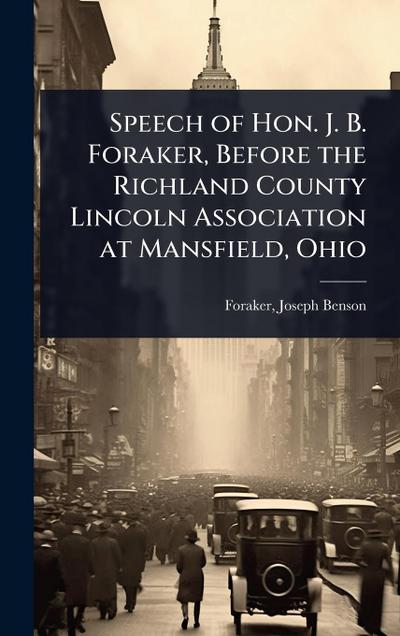 Speech of Hon. J. B. Foraker, Before the Richland County Lincoln Association at Mansfield, Ohio