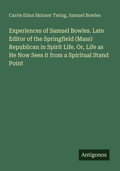 Experiences of Samuel Bowles. Late Editor of the Springfield (Mass) Republican in Spirit Life. Or, Life as He Now Sees it from a Spiritual Stand Point