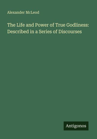 The Life and Power of True Godliness: Described in a Series of Discourses