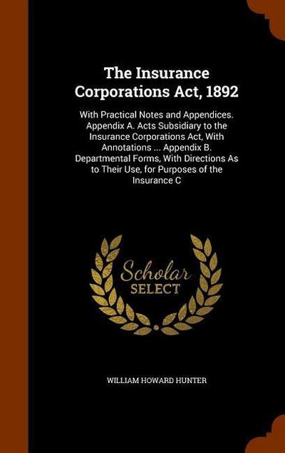 The Insurance Corporations Act, 1892: With Practical Notes and Appendices. Appendix A. Acts Subsidiary to the Insurance Corporations Act, With Annotat