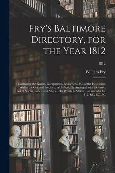 Fry’s Baltimore Directory, for the Year 1812: : Containing the Names, Occupations, Residences, &c. of the Inhabitants Within the City and Precincts, A