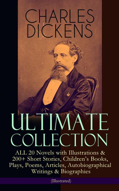 CHARLES DICKENS Ultimate Collection - ALL 20 Novels with Illustrations & 200+ Short Stories, Children’s Books, Plays, Poems, Articles, Autobiographical Writings & Biographies (Illustrated)