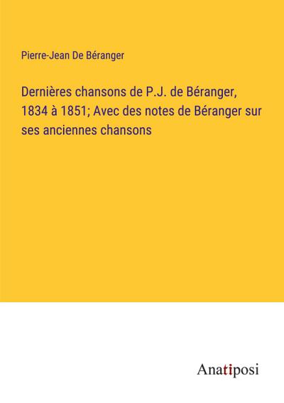 Dernières chansons de P.J. de Béranger, 1834 à 1851; Avec des notes de Béranger sur ses anciennes chansons