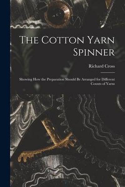 The Cotton Yarn Spinner: Showing How the Preparation Should Be Arranged for Different Counts of Yarns