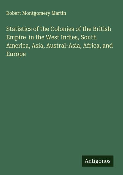 Statistics of the Colonies of the British Empire  in the West Indies, South America, Asia, Austral-Asia, Africa, and Europe