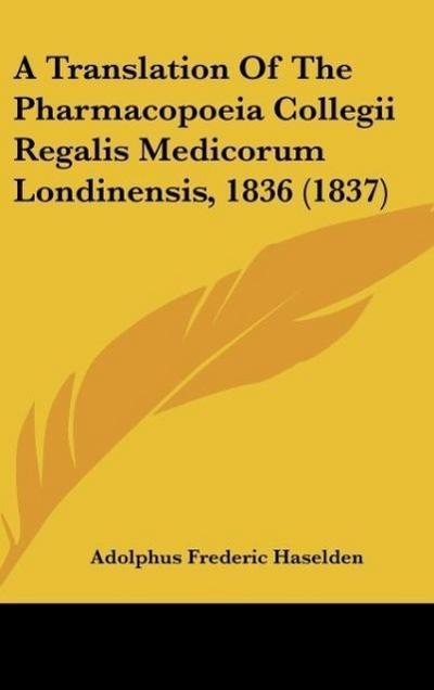 A Translation Of The Pharmacopoeia Collegii Regalis Medicorum Londinensis, 1836 (1837) - Adolphus Frederic Haselden
