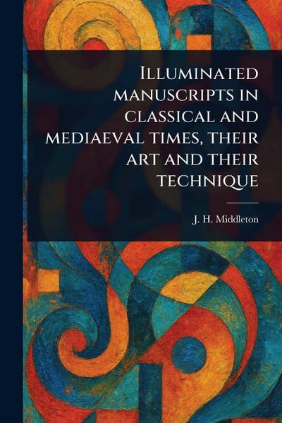 Illuminated Manuscripts in Classical and Mediaeval Times, Their Art and Their Technique