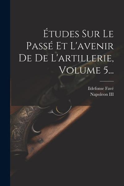 Études Sur Le Passé Et L’avenir De De L’artillerie, Volume 5...