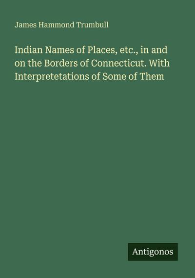 Indian Names of Places, etc., in and on the Borders of Connecticut. With Interpretetations of Some of Them