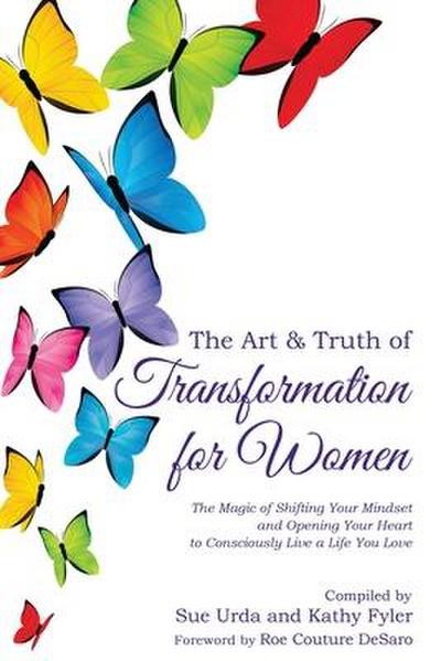 The Art & Truth of Transformation for Women: The magic of shifting your mindset and opening your heart to consciously live a life you love