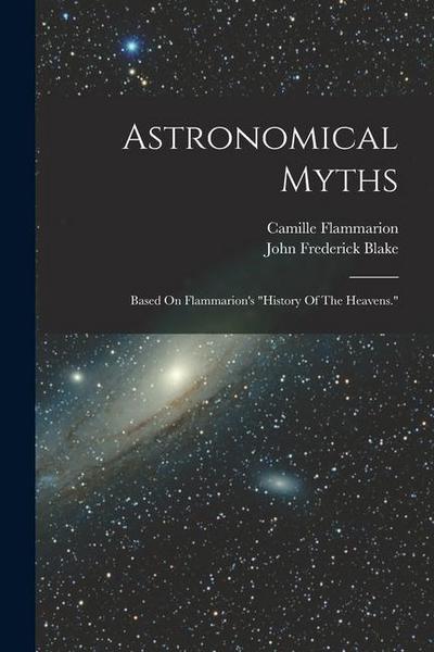 Astronomical Myths: Based On Flammarion’s "history Of The Heavens."