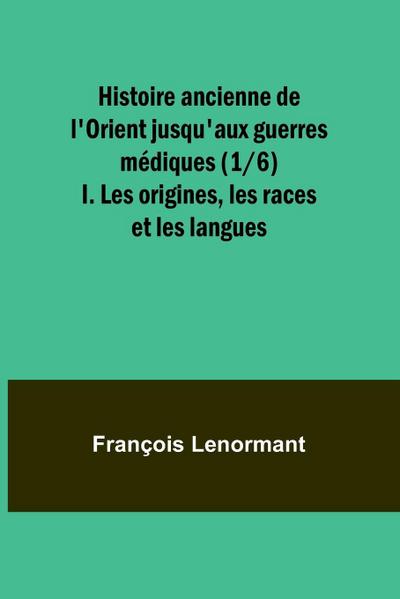 Histoire ancienne de l’Orient jusqu’aux guerres médiques (1/6); I. Les origines, les races et les langues