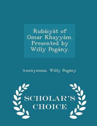 Ruba&#769;iya&#769;t of Omar Khayya&#769;m. Presented by Willy Poga&#769;ny. - Scholar’s Choice Edition