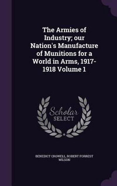The Armies of Industry; our Nation’s Manufacture of Munitions for a World in Arms, 1917-1918 Volume 1