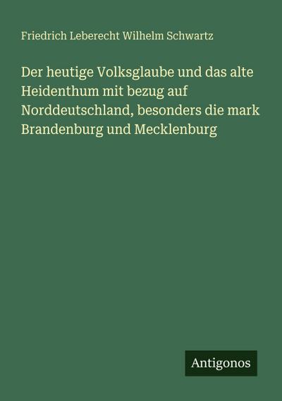 Der heutige Volksglaube und das alte Heidenthum mit bezug auf Norddeutschland, besonders die mark Brandenburg und Mecklenburg