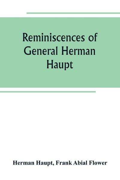 Reminiscences of General Herman Haupt; giving hitherto unpublished official orders, personal narratives of important military operations, and interviews with President Lincoln, Secretary Stanton, General-in-chief Halleck, and with Generals McDowell, McCle