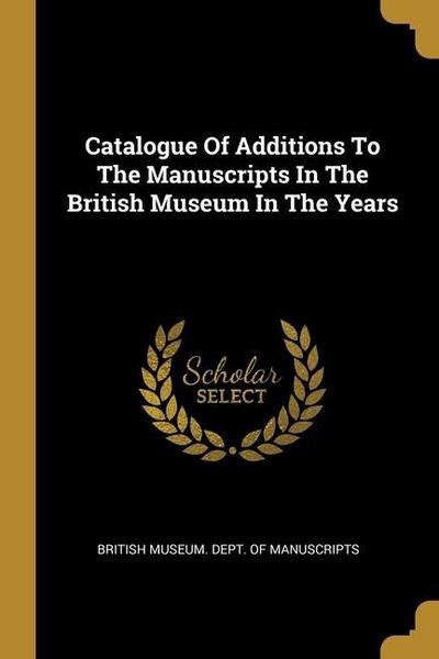 Catalogue Of Additions To The Manuscripts In The British Museum In The Years