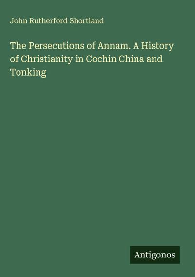 The Persecutions of Annam. A History of Christianity in Cochin China and Tonking