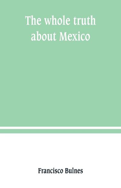 The whole truth about Mexico; President Wilson’s responsibility