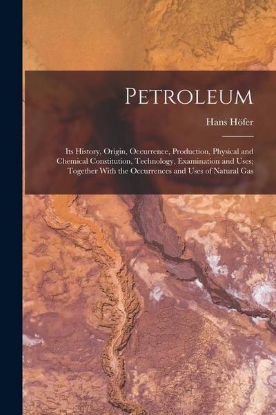 Petroleum: Its History, Origin, Occurrence, Production, Physical and Chemical Constitution, Technology, Examination and Uses; Tog